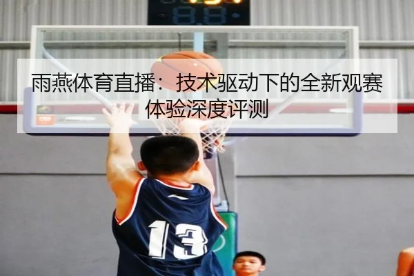 雨燕体育直播：技术驱动下的全新观赛体验深度评测